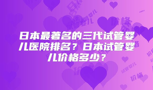 日本最著名的三代试管婴儿医院排名？日本试管婴儿价格多少？