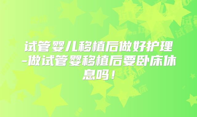 试管婴儿移植后做好护理-做试管婴移植后要卧床休息吗！