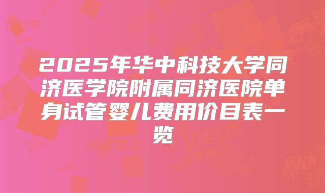 2025年华中科技大学同济医学院附属同济医院单身试管婴儿费用价目表一览