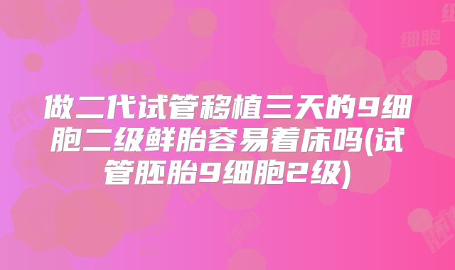 做二代试管移植三天的9细胞二级鲜胎容易着床吗(试管胚胎9细胞2级)