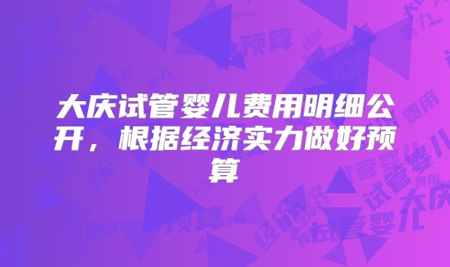 大庆试管婴儿费用明细公开,根据经济实力做好预算