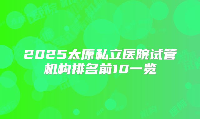 2025太原私立医院试管机构排名前10一览
