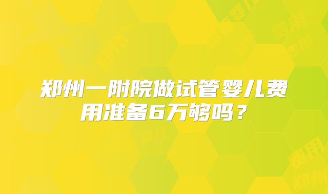 郑州一附院做试管婴儿费用准备6万够吗？
