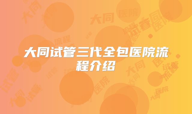 大同试管三代全包医院流程介绍