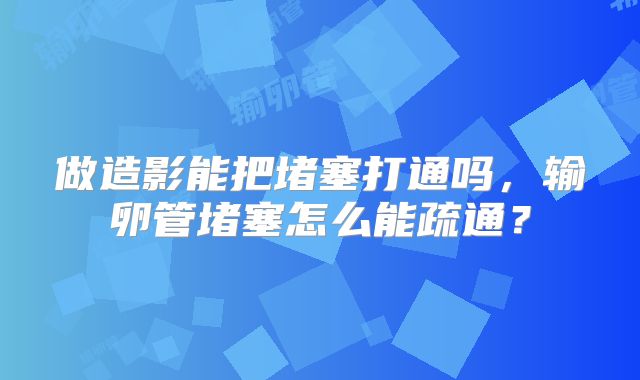 做造影能把堵塞打通吗,输卵管堵塞怎么能疏通?