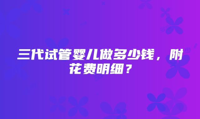 三代试管婴儿做多少钱，附花费明细？