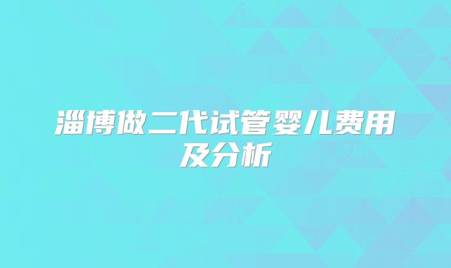 淄博做二代试管婴儿费用及分析
