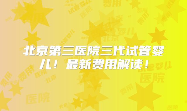 北京第三医院三代试管婴儿！最新费用解读！