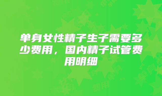 单身女性精子生子需要多少费用,国内精子试管费用明细