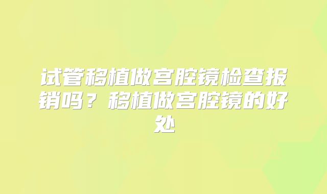 试管移植做宫腔镜检查报销吗？移植做宫腔镜的好处