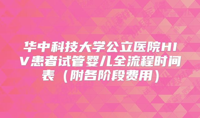 华中科技大学公立医院HIV患者试管婴儿全流程时间表（附各阶段费用）