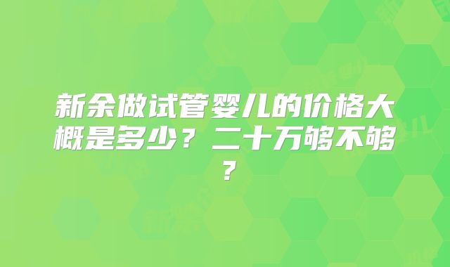 新余做试管婴儿的价格大概是多少？二十万够不够？