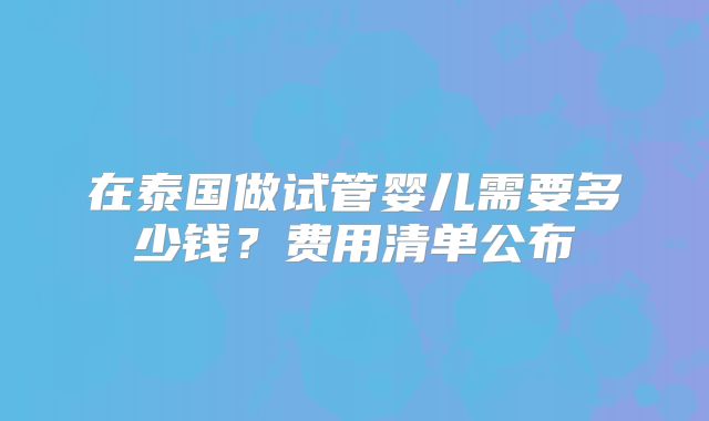 在泰国做试管婴儿需要多少钱？费用清单公布