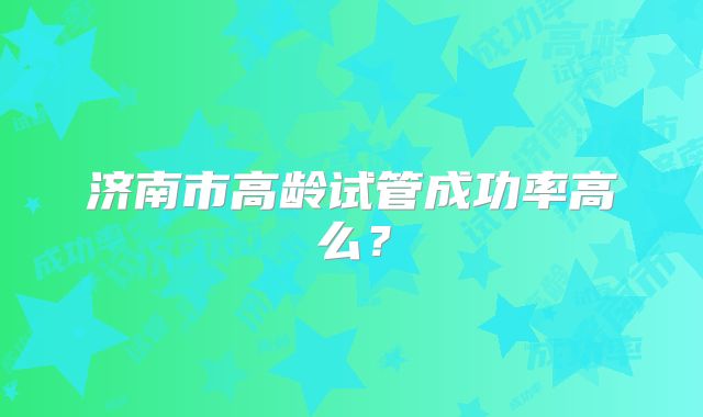 济南市高龄试管成功率高么？
