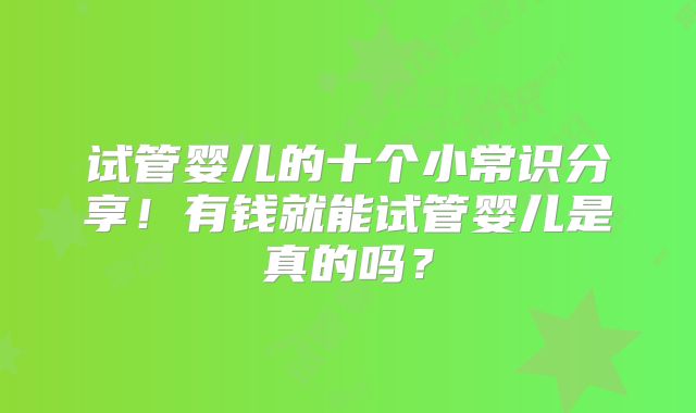 试管婴儿的十个小常识分享！有钱就能试管婴儿是真的吗？
