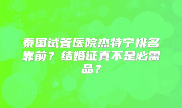 泰国试管医院杰特宁排名靠前？结婚证真不是必需品？