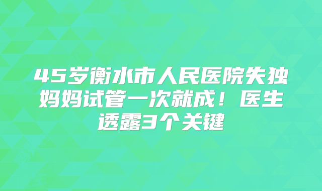 45岁衡水市人民医院失独妈妈试管一次就成!医生透露3个关键