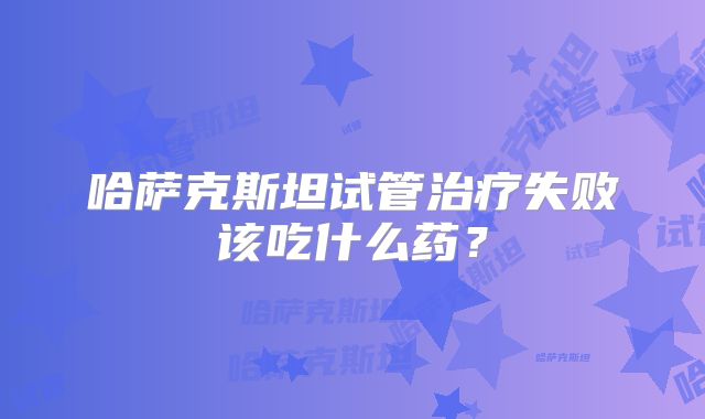 哈萨克斯坦试管治疗失败该吃什么药？