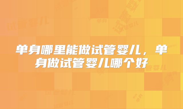 单身哪里能做试管婴儿，单身做试管婴儿哪个好