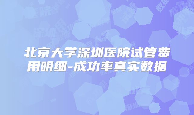 北京大学深圳医院试管费用明细-成功率真实数据