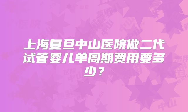 上海复旦中山医院做二代试管婴儿单周期费用要多少？