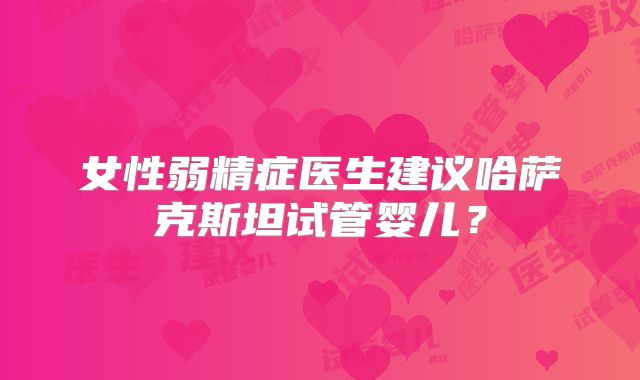 女性弱精症医生建议哈萨克斯坦试管婴儿？