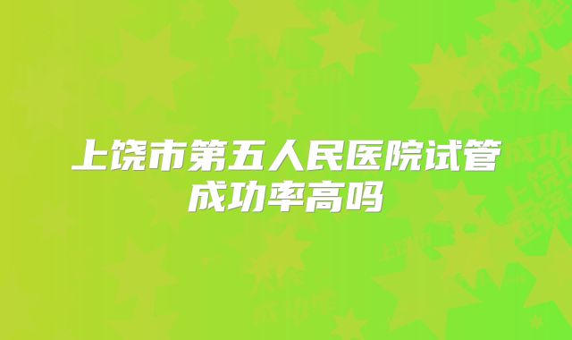 上饶市第五人民医院试管成功率高吗
