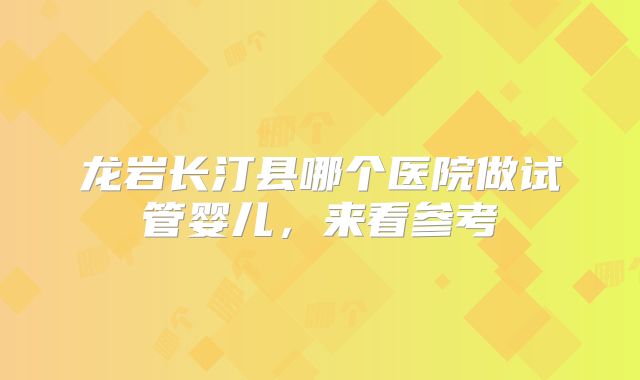 龙岩长汀县哪个医院做试管婴儿，来看参考
