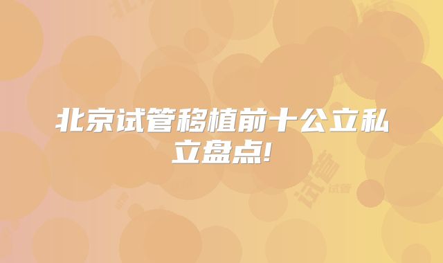 北京试管移植前十公立私立盘点!