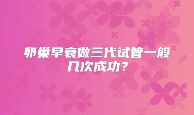 卵巢早衰做三代试管一般几次成功？