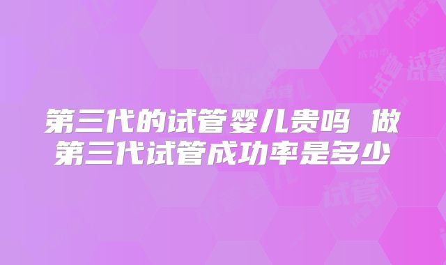 第三代的试管婴儿贵吗 做第三代试管成功率是多少