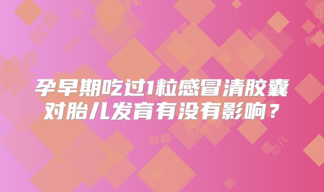 孕早期吃过1粒感冒清胶囊对胎儿发育有没有影响?