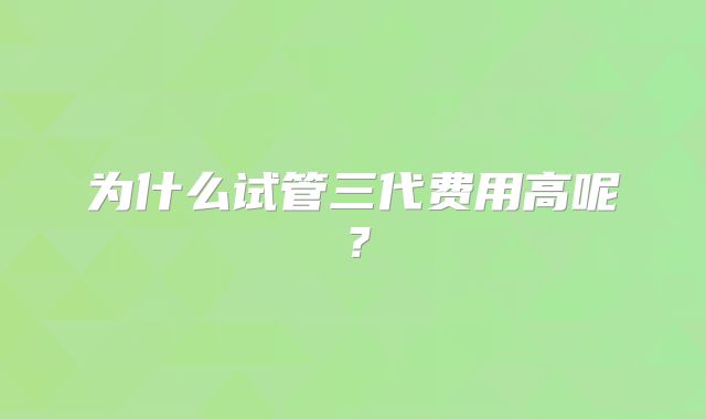 为什么试管三代费用高呢?