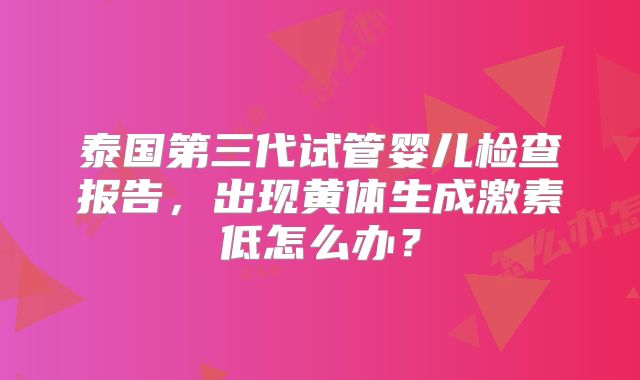 泰国第三代试管婴儿检查报告，出现黄体生成激素低怎么办？