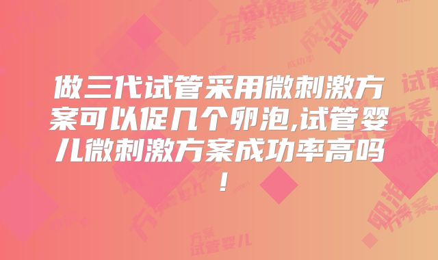 做三代试管采用微刺激方案可以促几个卵泡,试管婴儿微刺激方案成功率高吗!