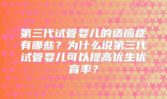 第三代试管婴儿的适应症有哪些?为什么说第三代试管婴儿可以提高优生优育率?