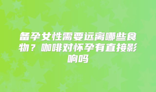 备孕女性需要远离哪些食物？咖啡对怀孕有直接影响吗
