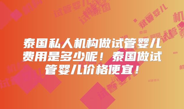 泰国私人机构做试管婴儿费用是多少呢!泰国做试管婴儿价格便宜!