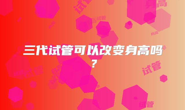 三代试管可以改变身高吗？
