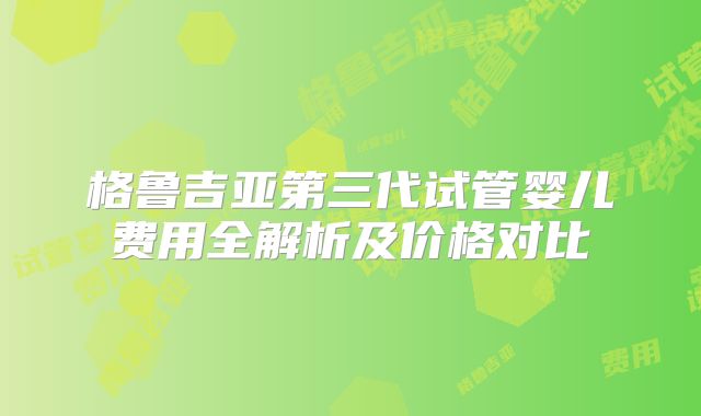 格鲁吉亚第三代试管婴儿费用全解析及价格对比