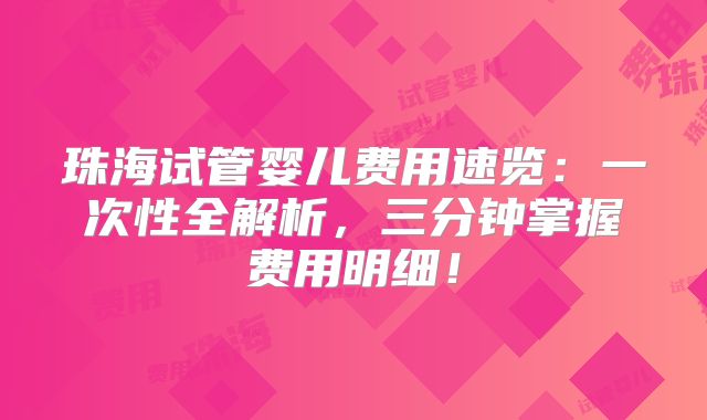 珠海试管婴儿费用速览:一次性全解析,三分钟掌握费用明细!