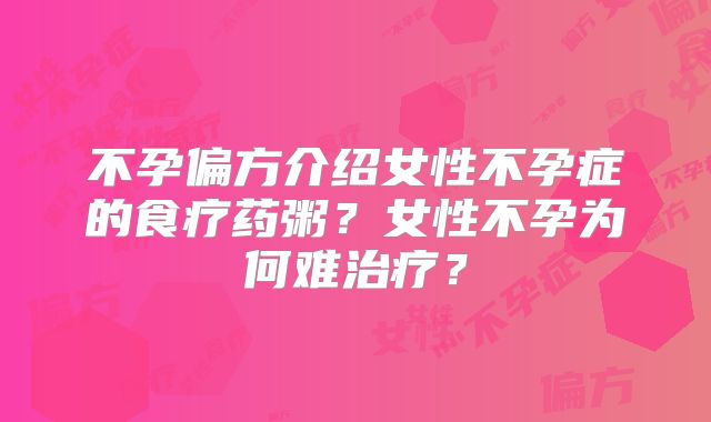不孕偏方介绍女性不孕症的食疗药粥？女性不孕为何难治疗？