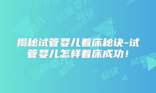 揭秘试管婴儿着床秘诀-试管婴儿怎样着床成功！