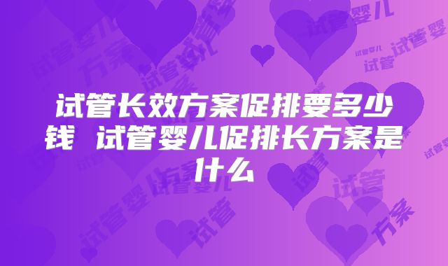 试管长效方案促排要多少钱 试管婴儿促排长方案是什么