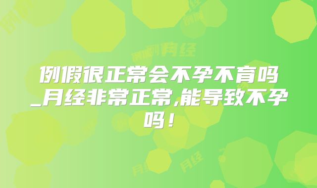 例假很正常会不孕不育吗_月经非常正常,能导致不孕吗！