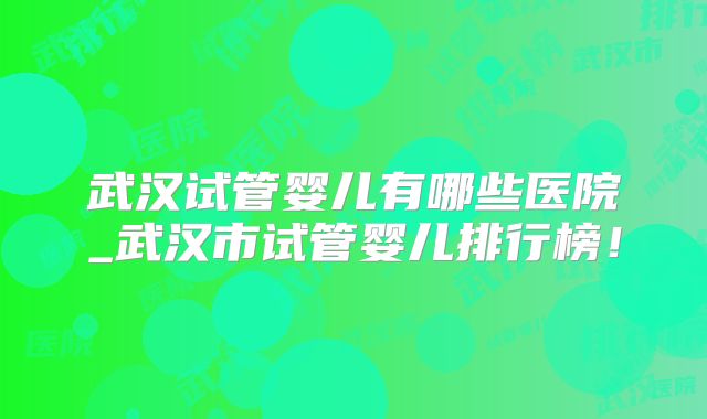 武汉试管婴儿有哪些医院_武汉市试管婴儿排行榜！
