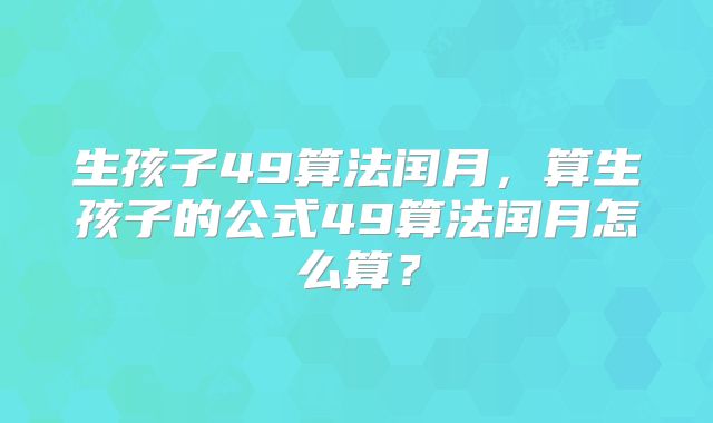 生孩子49算法闰月，算生孩子的公式49算法闰月怎么算？