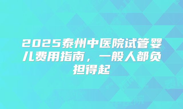 2025泰州中医院试管婴儿费用指南，一般人都负担得起