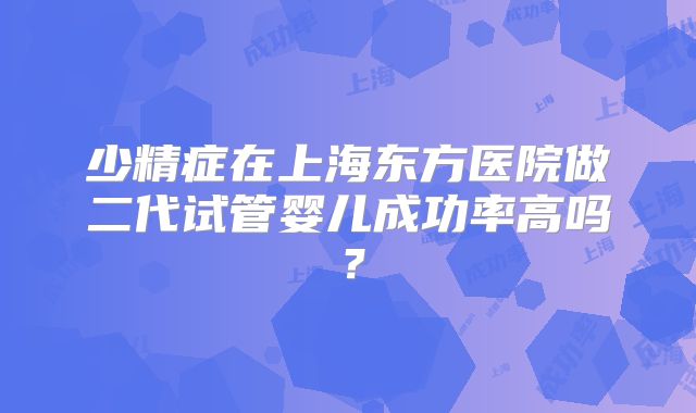 少精症在上海东方医院做二代试管婴儿成功率高吗?