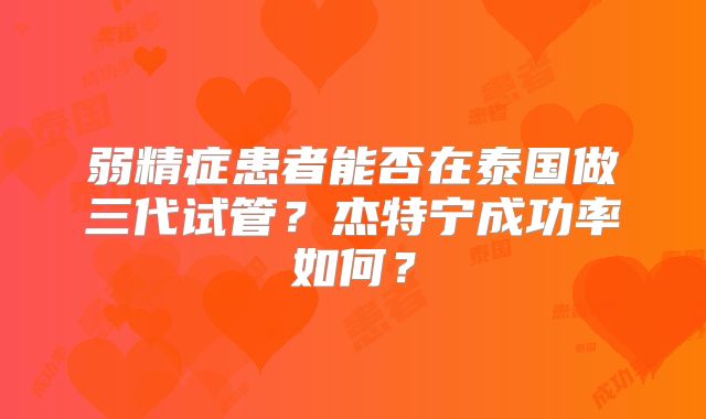 弱精症患者能否在泰国做三代试管？杰特宁成功率如何？